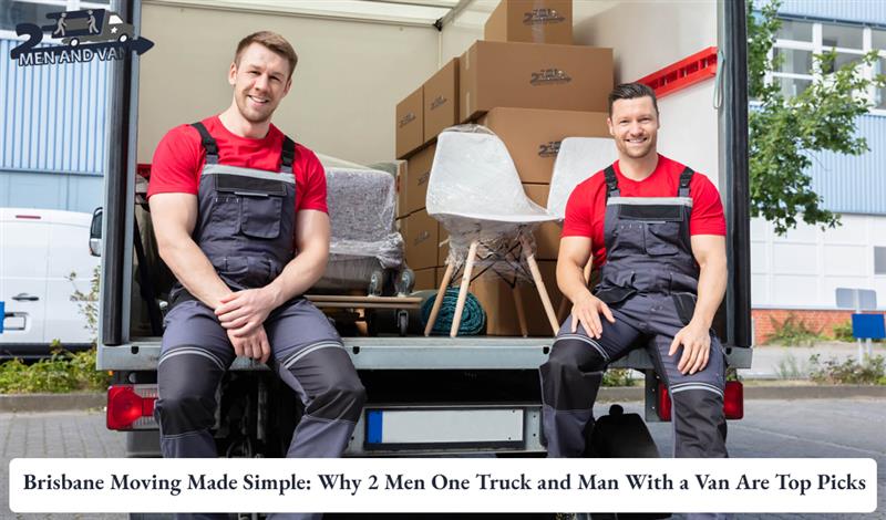 Brisbane Moving Made Simple: Why 2 Men One Truck and Man With a Van Are Top Picks